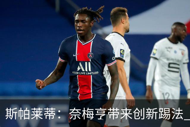 斯帕莱蒂：奈梅亨带来创新踢法 穆阿尼是昨天唯一自愿加练的球员